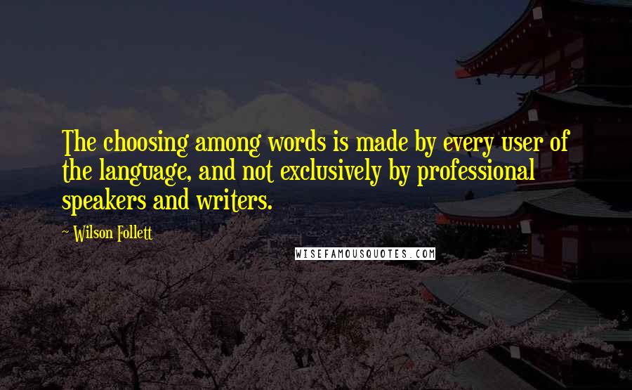 Wilson Follett Quotes: The choosing among words is made by every user of the language, and not exclusively by professional speakers and writers.