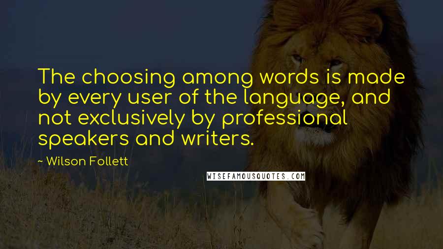 Wilson Follett Quotes: The choosing among words is made by every user of the language, and not exclusively by professional speakers and writers.