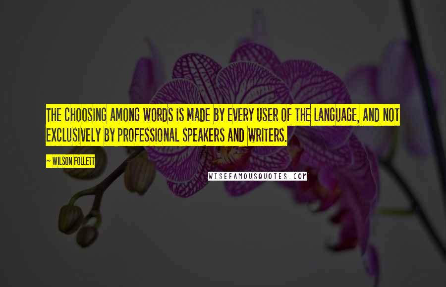 Wilson Follett Quotes: The choosing among words is made by every user of the language, and not exclusively by professional speakers and writers.