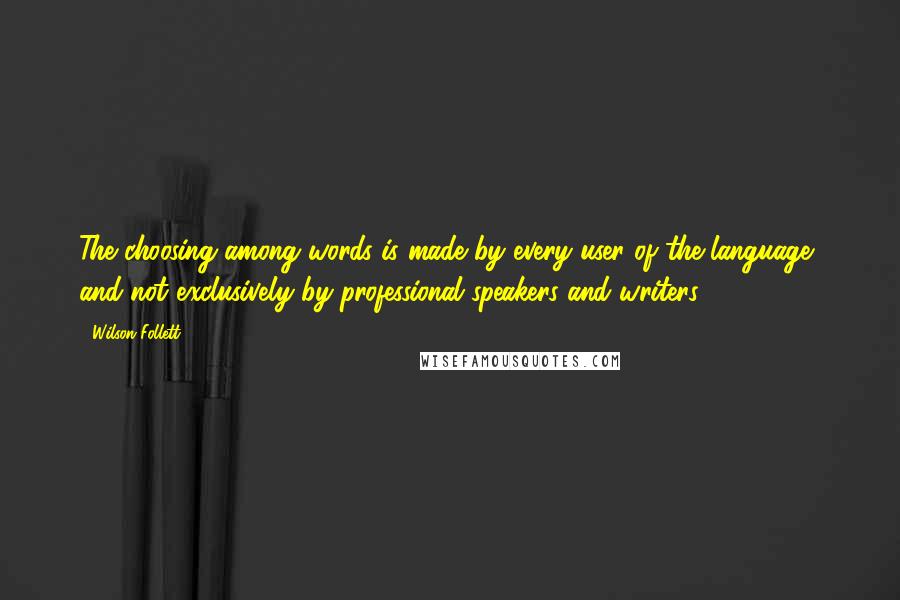 Wilson Follett Quotes: The choosing among words is made by every user of the language, and not exclusively by professional speakers and writers.