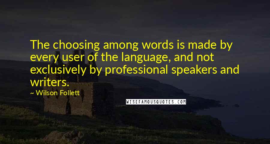 Wilson Follett Quotes: The choosing among words is made by every user of the language, and not exclusively by professional speakers and writers.