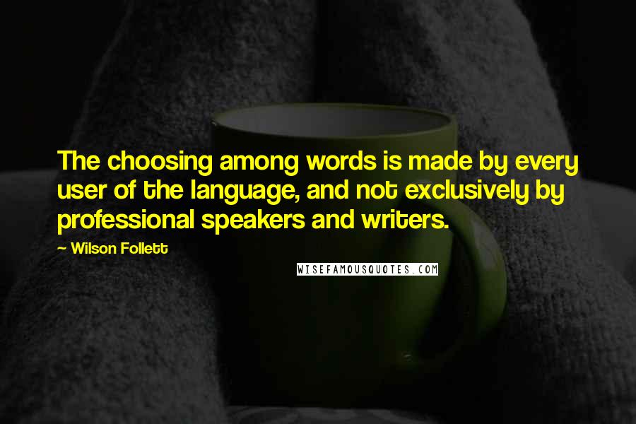 Wilson Follett Quotes: The choosing among words is made by every user of the language, and not exclusively by professional speakers and writers.