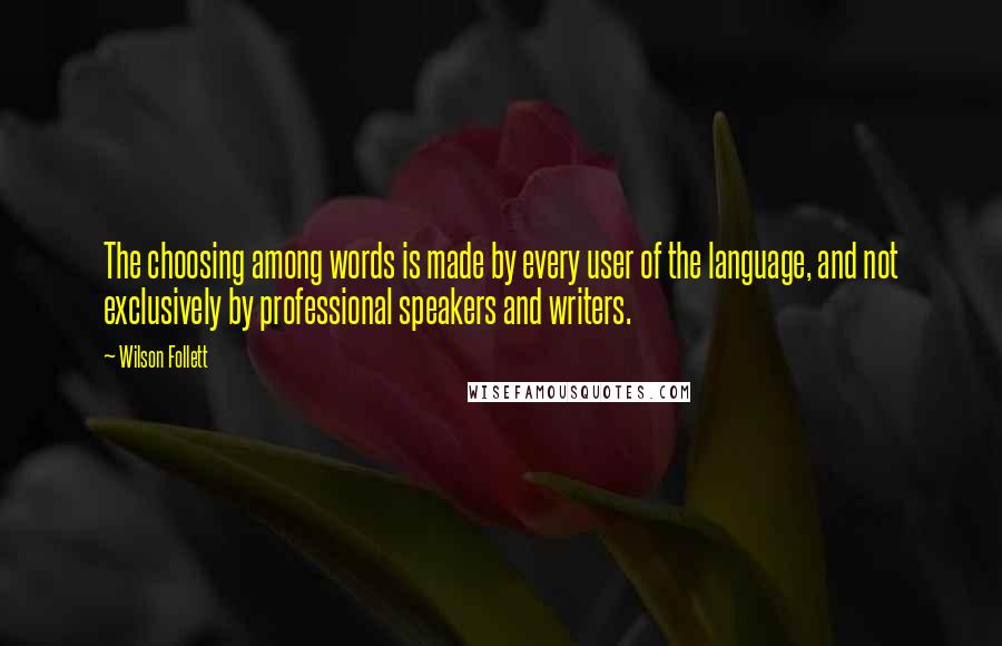 Wilson Follett Quotes: The choosing among words is made by every user of the language, and not exclusively by professional speakers and writers.