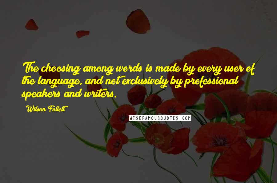 Wilson Follett Quotes: The choosing among words is made by every user of the language, and not exclusively by professional speakers and writers.