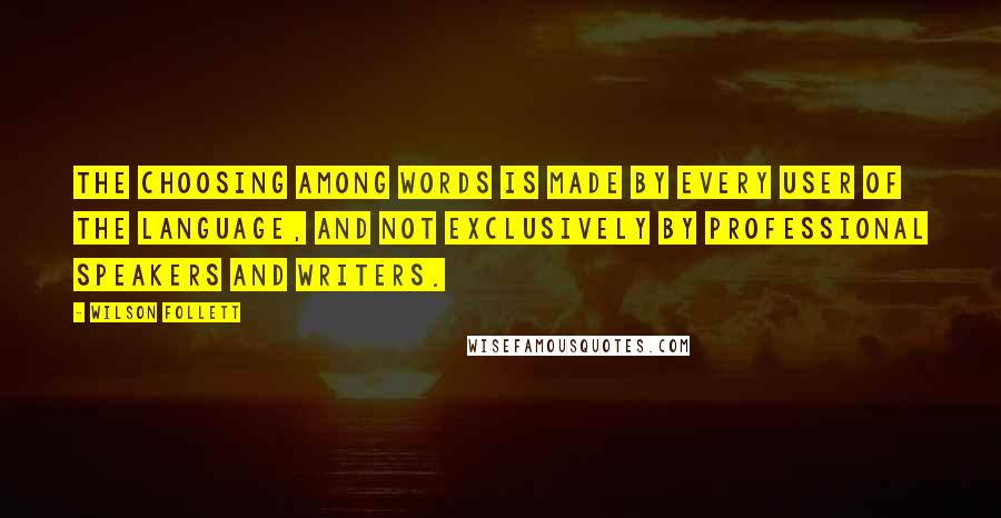 Wilson Follett Quotes: The choosing among words is made by every user of the language, and not exclusively by professional speakers and writers.