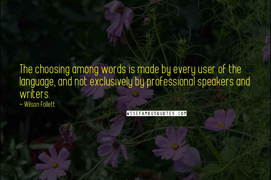 Wilson Follett Quotes: The choosing among words is made by every user of the language, and not exclusively by professional speakers and writers.