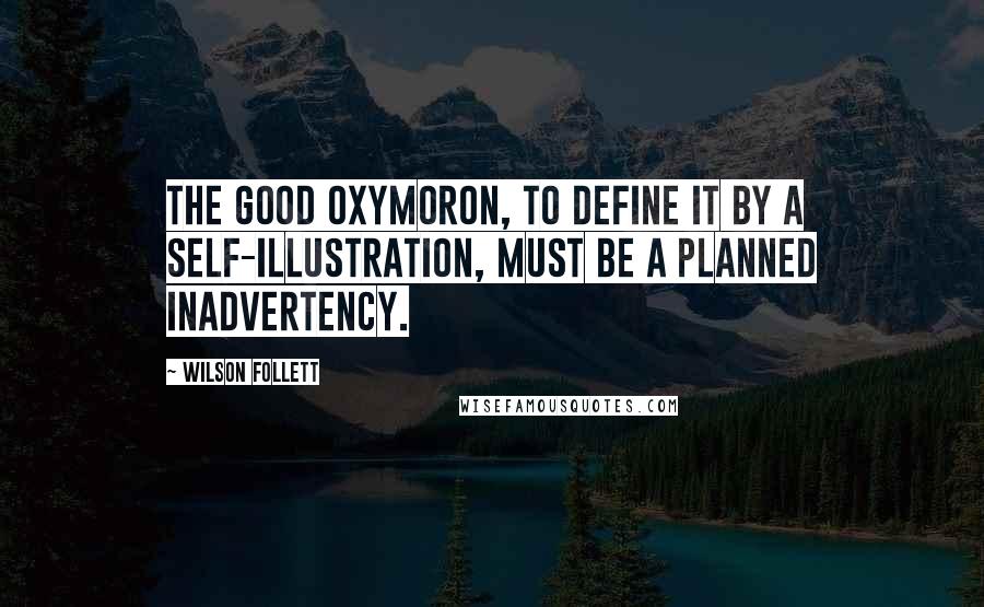 Wilson Follett Quotes: The good oxymoron, to define it by a self-illustration, must be a planned inadvertency.