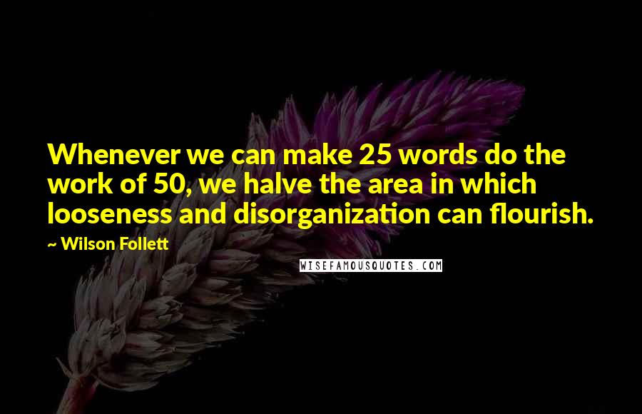 Wilson Follett Quotes: Whenever we can make 25 words do the work of 50, we halve the area in which looseness and disorganization can flourish.