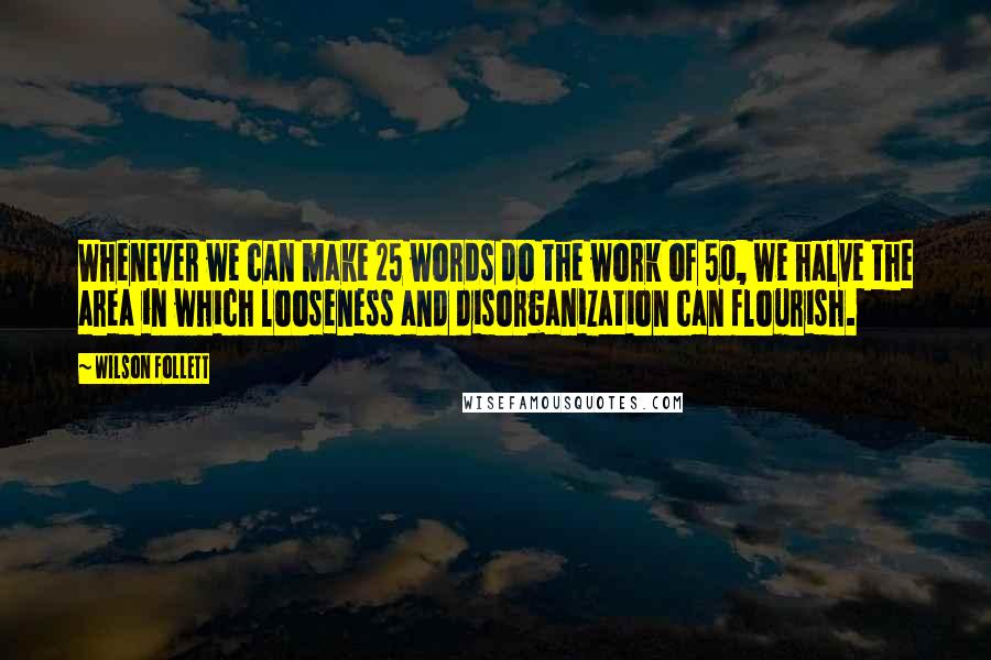 Wilson Follett Quotes: Whenever we can make 25 words do the work of 50, we halve the area in which looseness and disorganization can flourish.