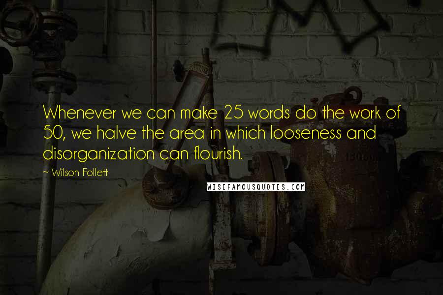 Wilson Follett Quotes: Whenever we can make 25 words do the work of 50, we halve the area in which looseness and disorganization can flourish.