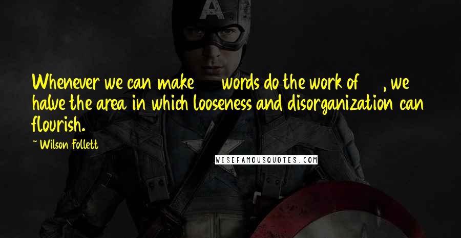 Wilson Follett Quotes: Whenever we can make 25 words do the work of 50, we halve the area in which looseness and disorganization can flourish.