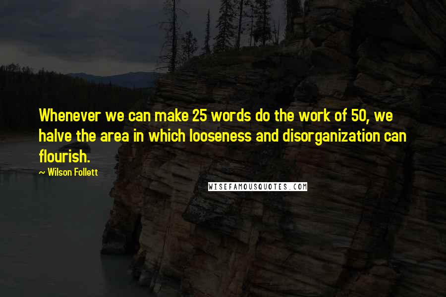 Wilson Follett Quotes: Whenever we can make 25 words do the work of 50, we halve the area in which looseness and disorganization can flourish.
