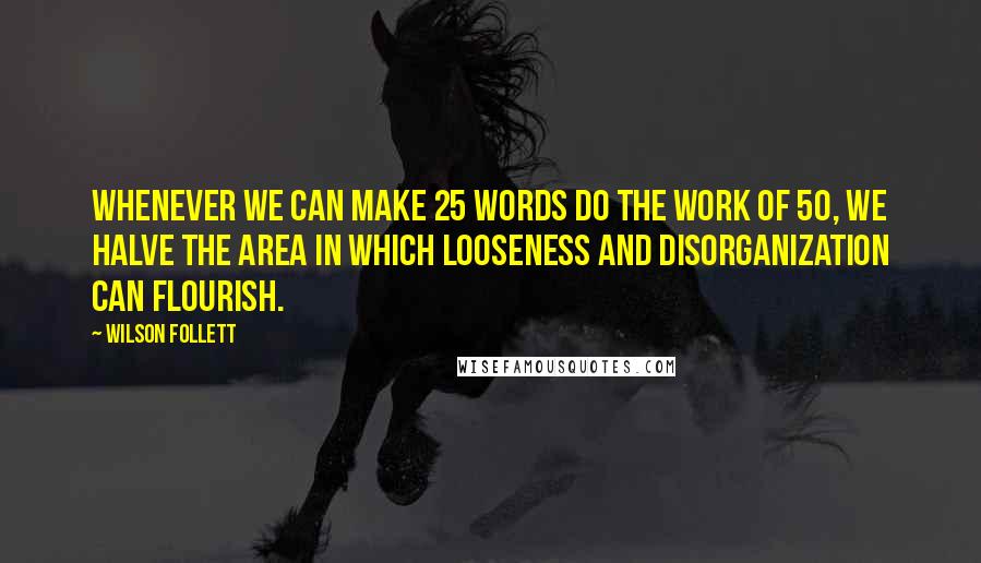 Wilson Follett Quotes: Whenever we can make 25 words do the work of 50, we halve the area in which looseness and disorganization can flourish.