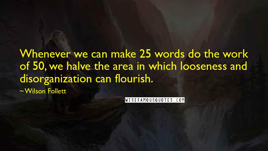 Wilson Follett Quotes: Whenever we can make 25 words do the work of 50, we halve the area in which looseness and disorganization can flourish.