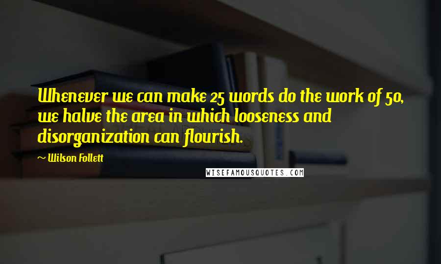 Wilson Follett Quotes: Whenever we can make 25 words do the work of 50, we halve the area in which looseness and disorganization can flourish.
