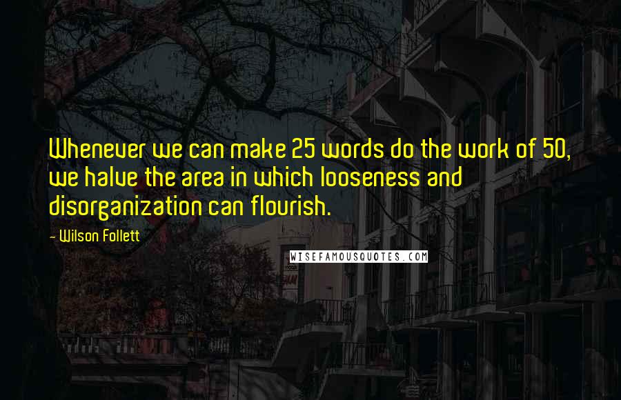 Wilson Follett Quotes: Whenever we can make 25 words do the work of 50, we halve the area in which looseness and disorganization can flourish.