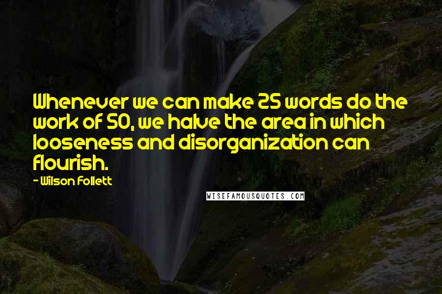 Wilson Follett Quotes: Whenever we can make 25 words do the work of 50, we halve the area in which looseness and disorganization can flourish.
