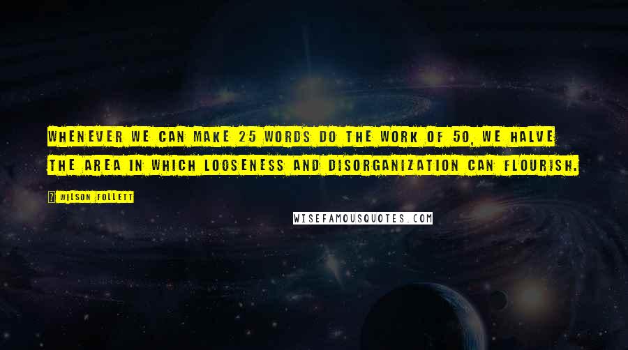 Wilson Follett Quotes: Whenever we can make 25 words do the work of 50, we halve the area in which looseness and disorganization can flourish.