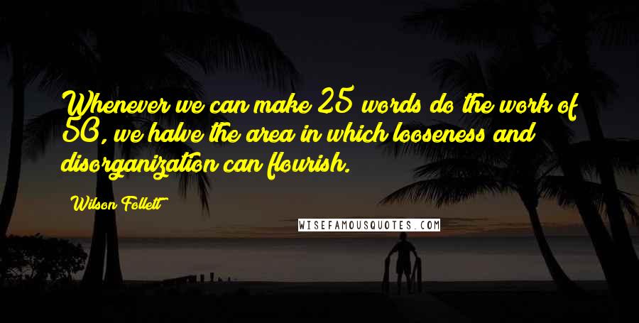 Wilson Follett Quotes: Whenever we can make 25 words do the work of 50, we halve the area in which looseness and disorganization can flourish.
