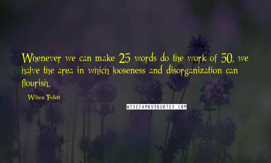 Wilson Follett Quotes: Whenever we can make 25 words do the work of 50, we halve the area in which looseness and disorganization can flourish.
