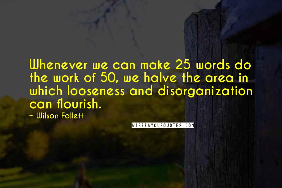 Wilson Follett Quotes: Whenever we can make 25 words do the work of 50, we halve the area in which looseness and disorganization can flourish.