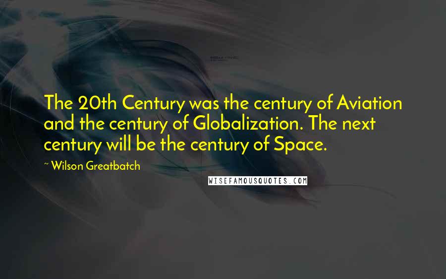 Wilson Greatbatch Quotes: The 20th Century was the century of Aviation and the century of Globalization. The next century will be the century of Space.