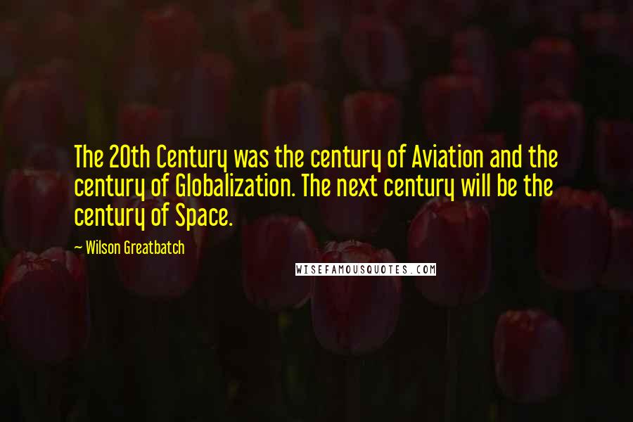 Wilson Greatbatch Quotes: The 20th Century was the century of Aviation and the century of Globalization. The next century will be the century of Space.