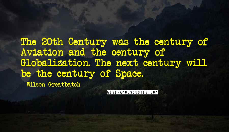 Wilson Greatbatch Quotes: The 20th Century was the century of Aviation and the century of Globalization. The next century will be the century of Space.