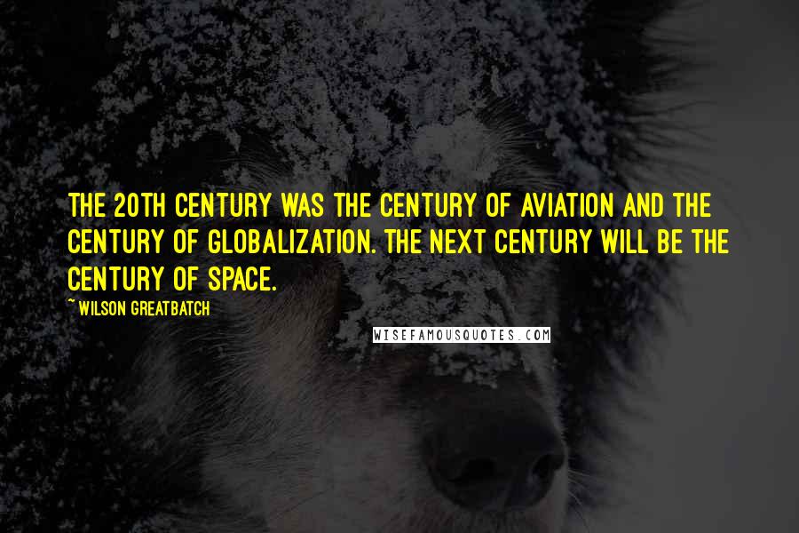 Wilson Greatbatch Quotes: The 20th Century was the century of Aviation and the century of Globalization. The next century will be the century of Space.