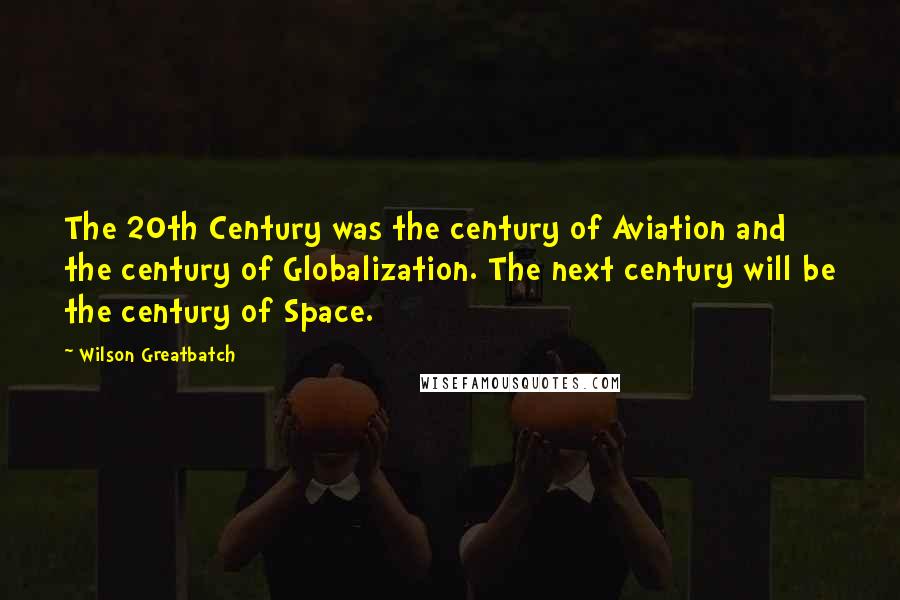 Wilson Greatbatch Quotes: The 20th Century was the century of Aviation and the century of Globalization. The next century will be the century of Space.