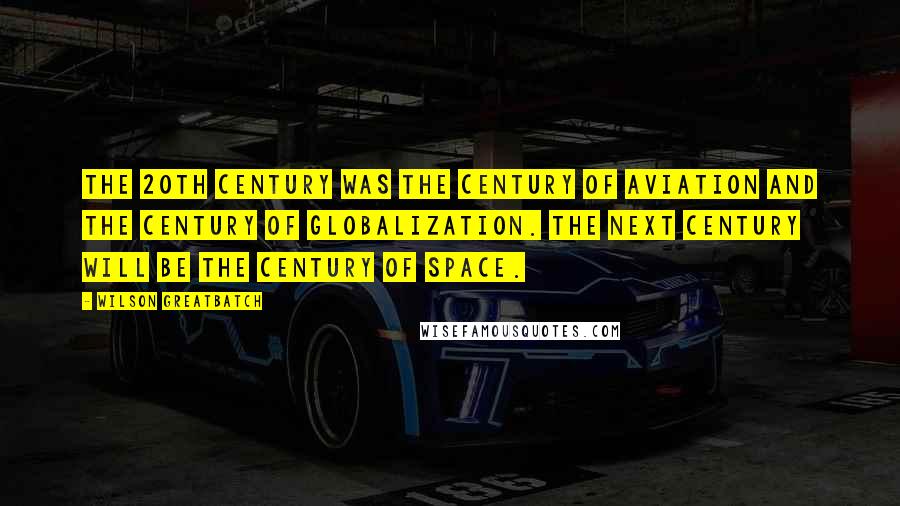 Wilson Greatbatch Quotes: The 20th Century was the century of Aviation and the century of Globalization. The next century will be the century of Space.