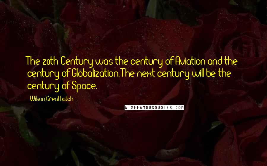 Wilson Greatbatch Quotes: The 20th Century was the century of Aviation and the century of Globalization. The next century will be the century of Space.