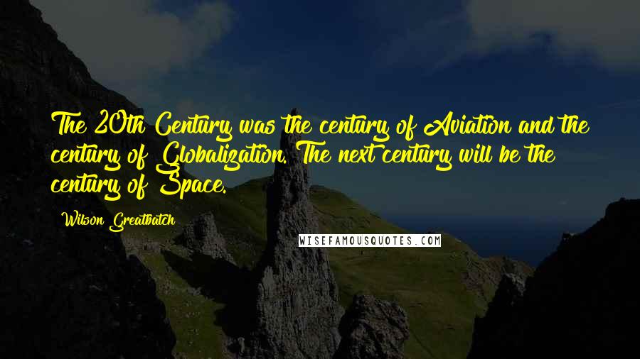 Wilson Greatbatch Quotes: The 20th Century was the century of Aviation and the century of Globalization. The next century will be the century of Space.