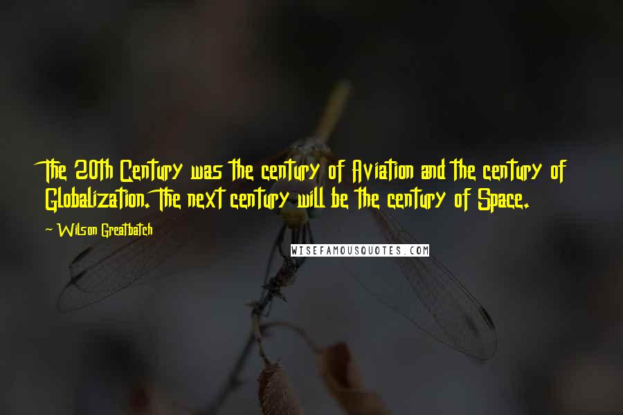 Wilson Greatbatch Quotes: The 20th Century was the century of Aviation and the century of Globalization. The next century will be the century of Space.