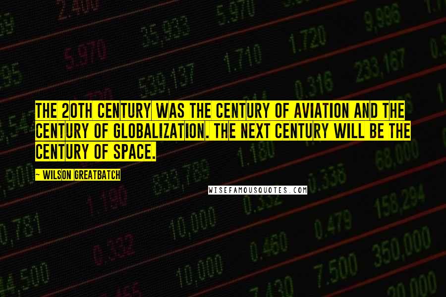 Wilson Greatbatch Quotes: The 20th Century was the century of Aviation and the century of Globalization. The next century will be the century of Space.