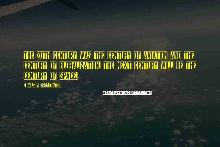 Wilson Greatbatch Quotes: The 20th Century was the century of Aviation and the century of Globalization. The next century will be the century of Space.