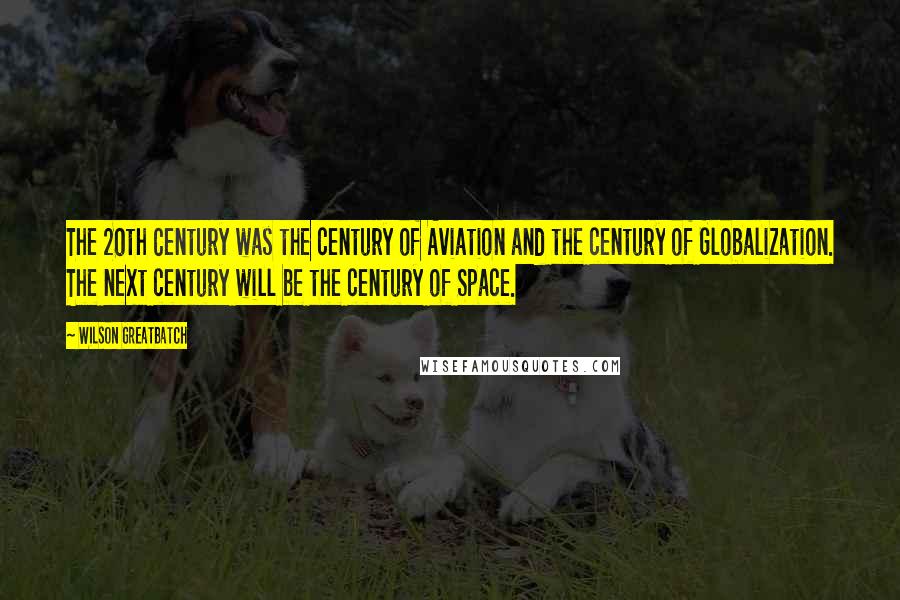 Wilson Greatbatch Quotes: The 20th Century was the century of Aviation and the century of Globalization. The next century will be the century of Space.