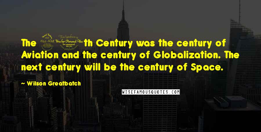 Wilson Greatbatch Quotes: The 20th Century was the century of Aviation and the century of Globalization. The next century will be the century of Space.