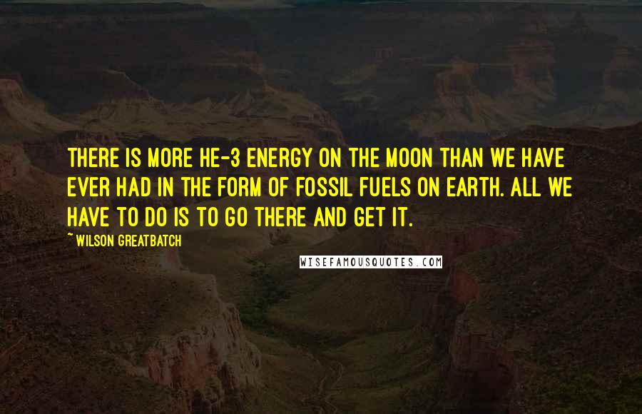 Wilson Greatbatch Quotes: There is more He-3 energy on the Moon than we have ever had in the form of fossil fuels on Earth. All we have to do is to go there and get it.