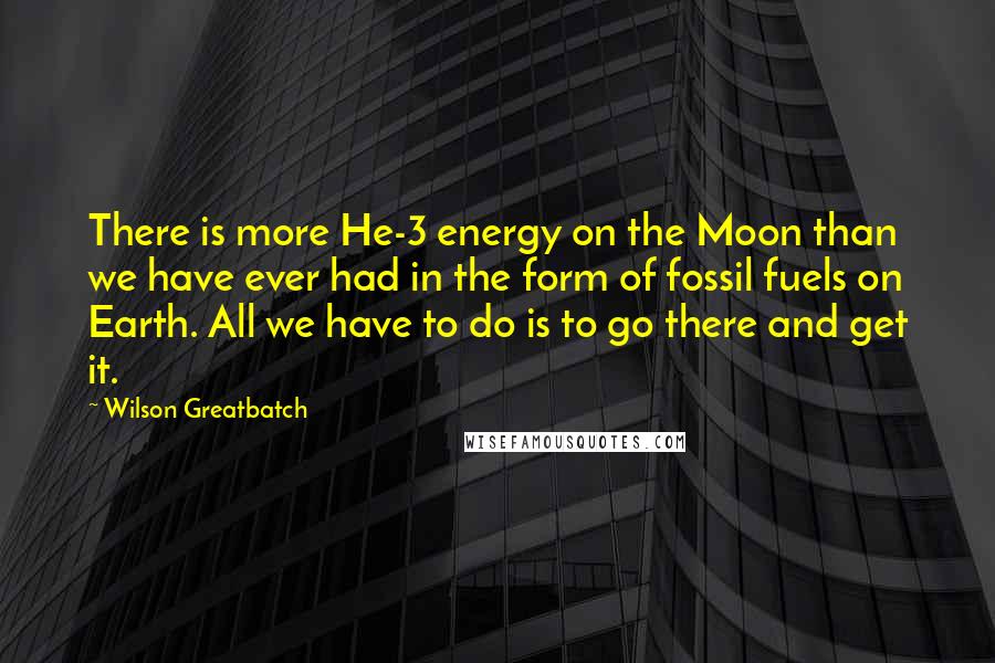 Wilson Greatbatch Quotes: There is more He-3 energy on the Moon than we have ever had in the form of fossil fuels on Earth. All we have to do is to go there and get it.