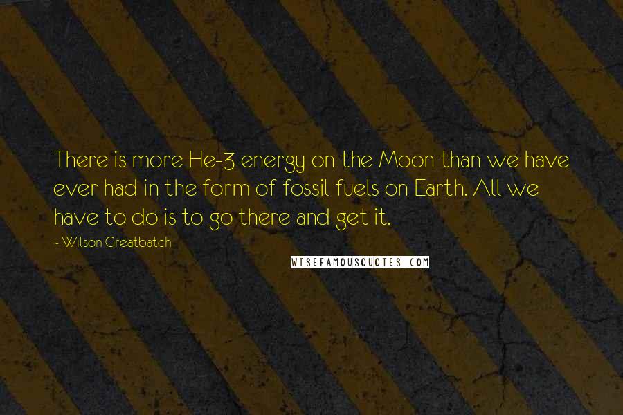 Wilson Greatbatch Quotes: There is more He-3 energy on the Moon than we have ever had in the form of fossil fuels on Earth. All we have to do is to go there and get it.