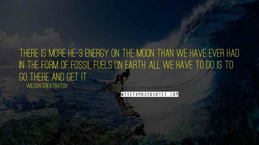 Wilson Greatbatch Quotes: There is more He-3 energy on the Moon than we have ever had in the form of fossil fuels on Earth. All we have to do is to go there and get it.