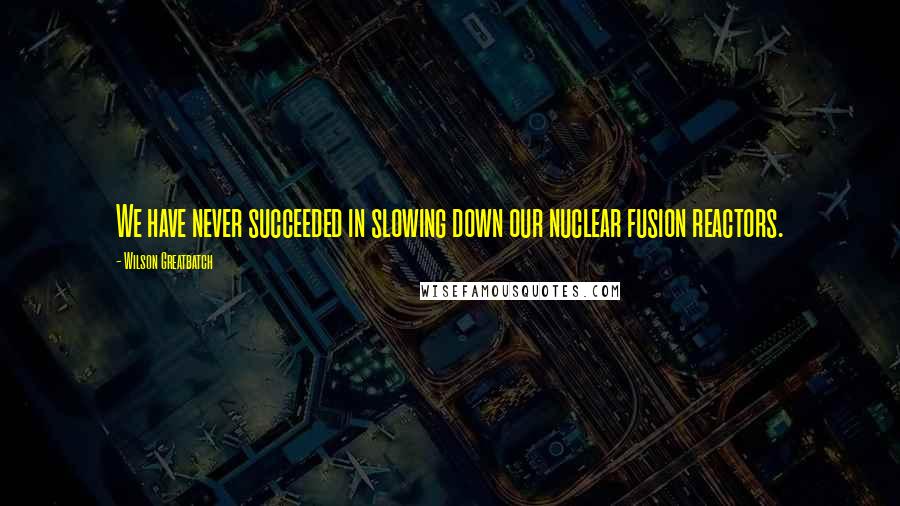 Wilson Greatbatch Quotes: We have never succeeded in slowing down our nuclear fusion reactors.