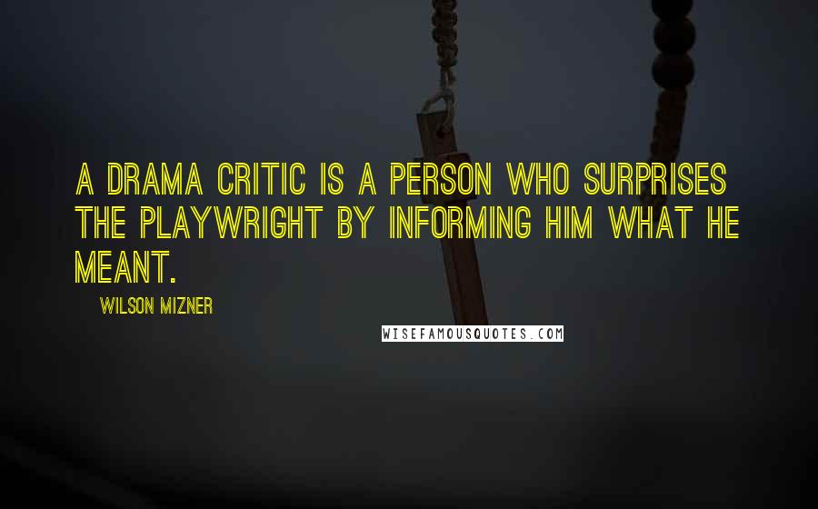 Wilson Mizner Quotes: A drama critic is a person who surprises the playwright by informing him what he meant.