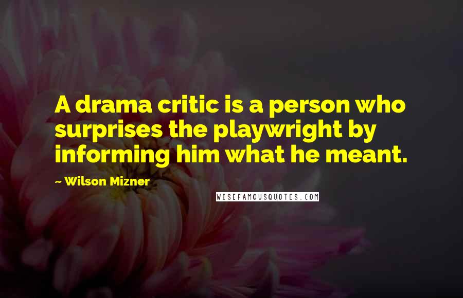 Wilson Mizner Quotes: A drama critic is a person who surprises the playwright by informing him what he meant.