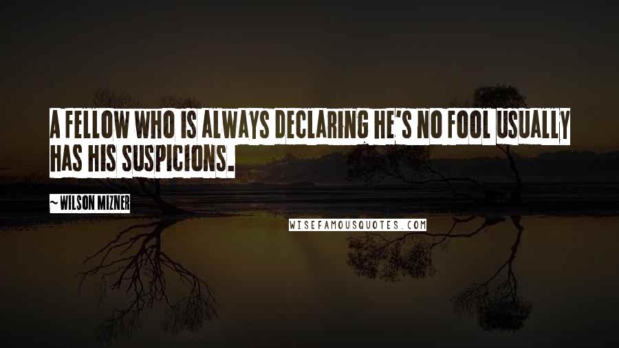 Wilson Mizner Quotes: A fellow who is always declaring he's no fool usually has his suspicions.