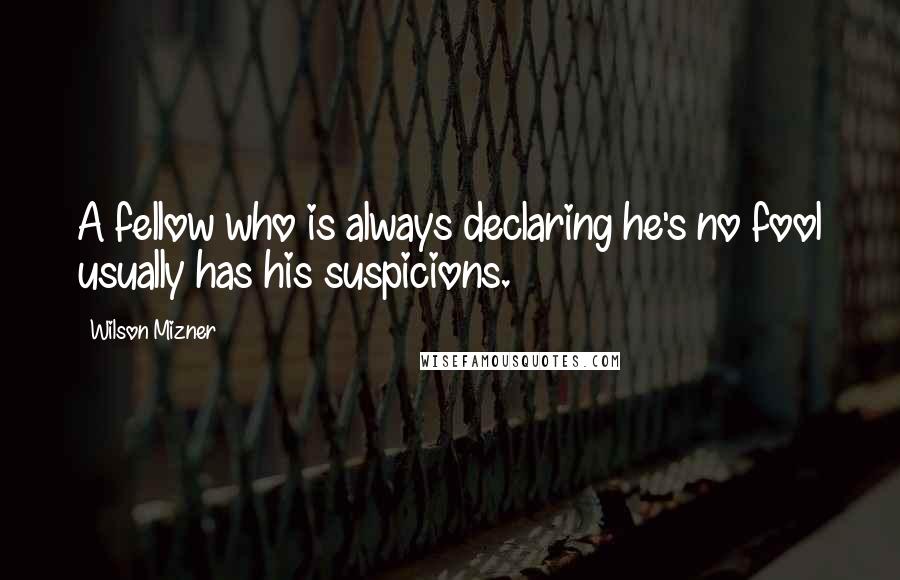 Wilson Mizner Quotes: A fellow who is always declaring he's no fool usually has his suspicions.