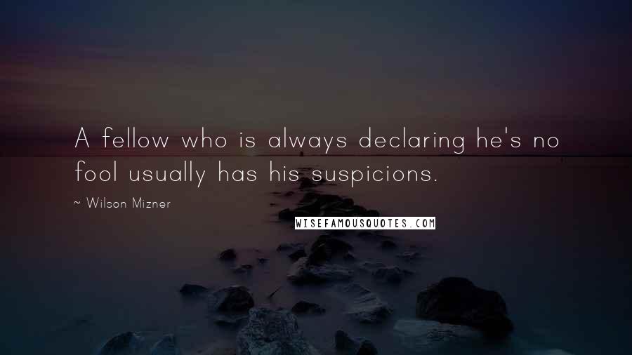 Wilson Mizner Quotes: A fellow who is always declaring he's no fool usually has his suspicions.