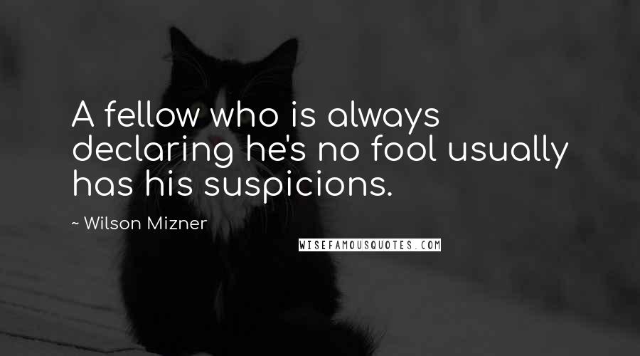 Wilson Mizner Quotes: A fellow who is always declaring he's no fool usually has his suspicions.