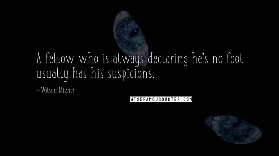 Wilson Mizner Quotes: A fellow who is always declaring he's no fool usually has his suspicions.